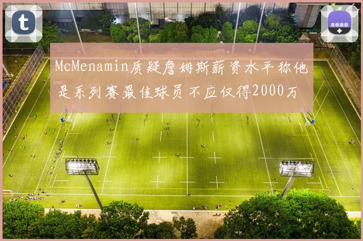 McMenamin质疑詹姆斯薪资水平称他是系列赛最佳球员不应仅得2000万