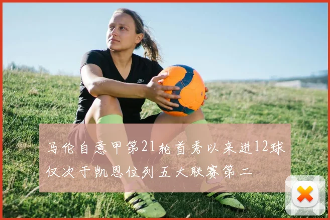马伦自意甲第21轮首秀以来进12球仅次于凯恩位列五大联赛第二