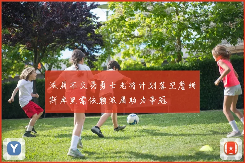 浓眉不交易勇士老将计划落空詹姆斯库里需依赖浓眉助力争冠