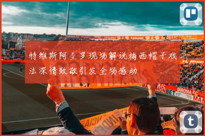 特维斯阿圭罗现场解说梅西帽子戏法深情致敬引发全场感动
