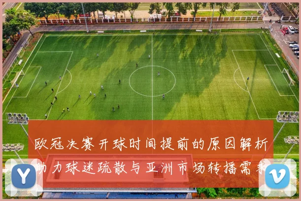 欧冠决赛开球时间提前的原因解析助力球迷疏散与亚洲市场转播需求