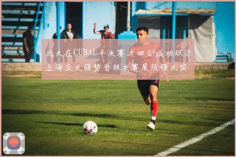 北大在CUBAL半决赛次回合成功双杀上海交大强势晋级决赛展现强大实力