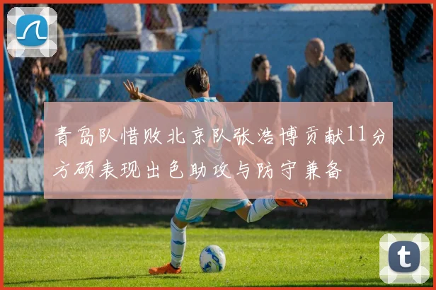 青岛队惜败北京队张浩博贡献11分方硕表现出色助攻与防守兼备