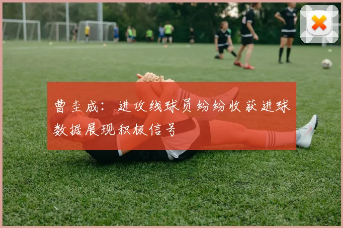 曹圭成：进攻线球员纷纷收获进球数据展现积极信号