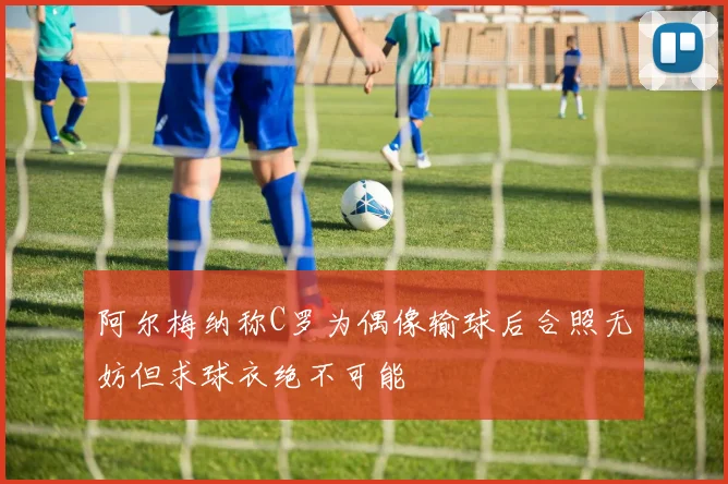 阿尔梅纳称C罗为偶像输球后合照无妨但求球衣绝不可能