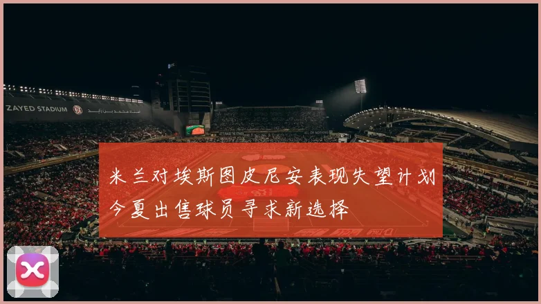 米兰对埃斯图皮尼安表现失望计划今夏出售球员寻求新选择