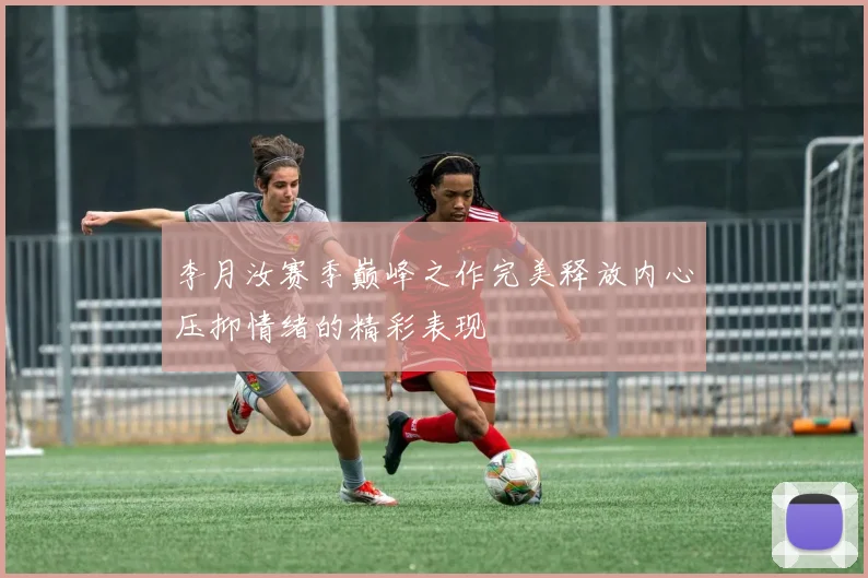 李月汝赛季巅峰之作完美释放内心压抑情绪的精彩表现