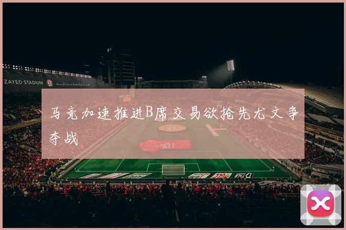 马竞加速推进B席交易欲抢先尤文争夺战