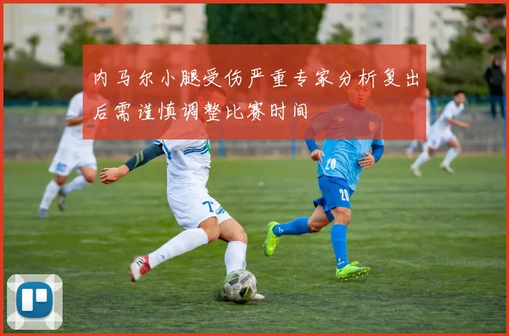 内马尔小腿受伤严重专家分析复出后需谨慎调整比赛时间