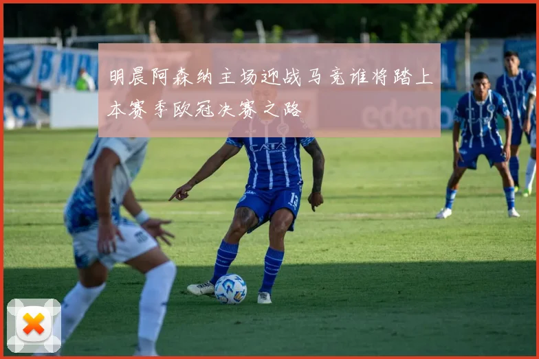 明晨阿森纳主场迎战马竞谁将踏上本赛季欧冠决赛之路