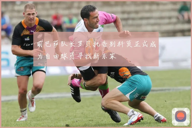 前巴萨队长罗贝托告别科莫正式成为自由球员寻找新东家