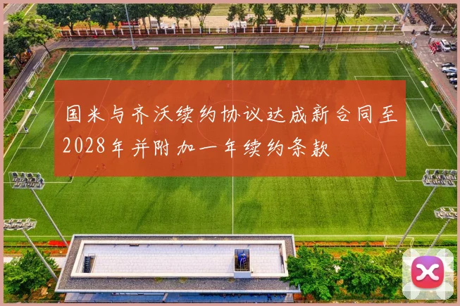 国米与齐沃续约协议达成新合同至2028年并附加一年续约条款
